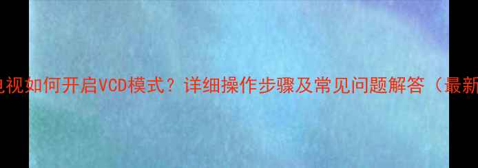 图片 创维电视如何开启VCD模式？详细操作步骤及常见问题解答（最新版）2