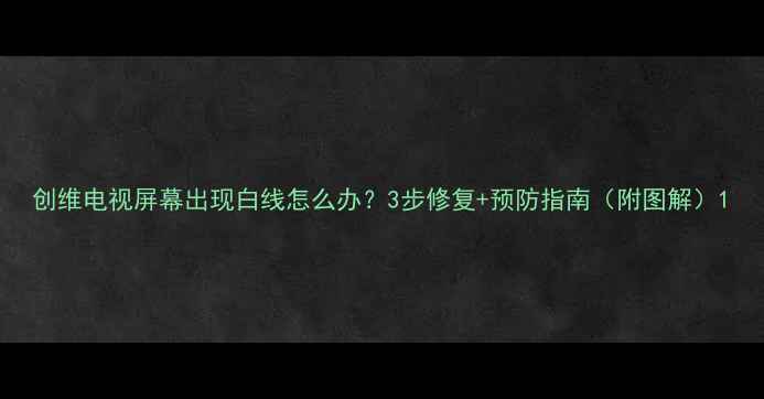 图片 创维电视屏幕出现白线怎么办？3步修复+预防指南（附图解）1