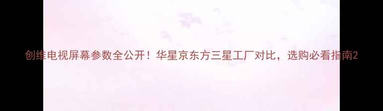 图片 创维电视屏幕参数全公开！华星京东方三星工厂对比，选购必看指南2