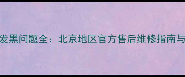 图片 创维电视屏幕发黑问题全：北京地区官方售后维修指南与品牌技术手册