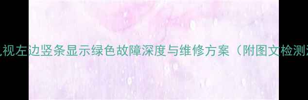 图片 创维电视左边竖条显示绿色故障深度与维修方案（附图文检测流程）