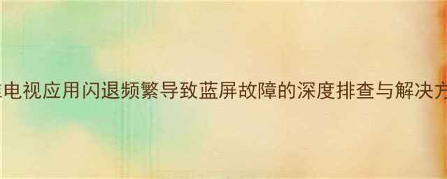 图片 创维电视应用闪退频繁导致蓝屏故障的深度排查与解决方案1