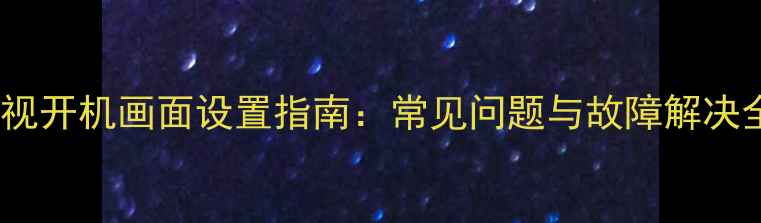 图片 创维电视开机画面设置指南：常见问题与故障解决全攻略2