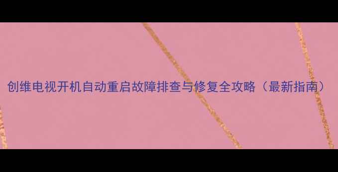 图片 创维电视开机自动重启故障排查与修复全攻略（最新指南）