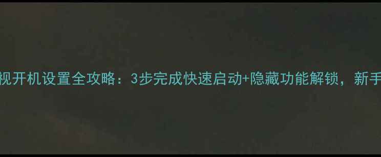 图片 创维电视开机设置全攻略：3步完成快速启动+隐藏功能解锁，新手必看！