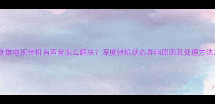 图片 创维电视待机有声音怎么解决？深度待机状态异响原因及处理方法2