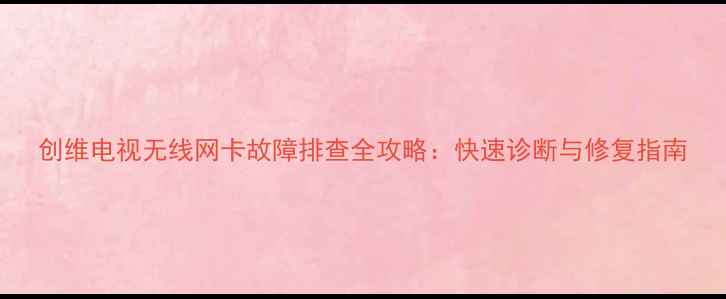 图片 创维电视无线网卡故障排查全攻略：快速诊断与修复指南