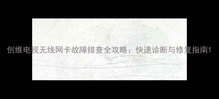 图片 创维电视无线网卡故障排查全攻略：快速诊断与修复指南1