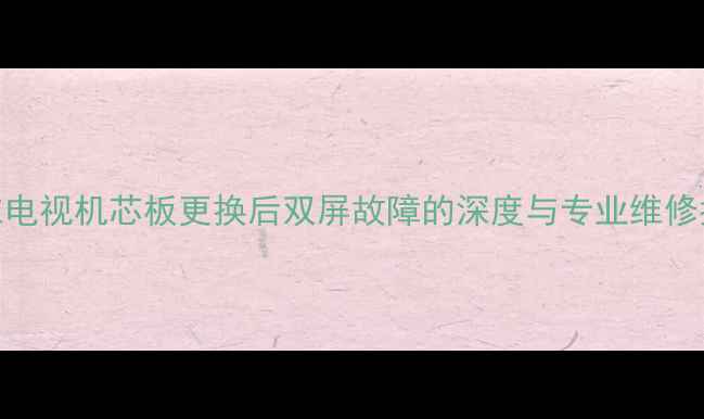 图片 创维电视机芯板更换后双屏故障的深度与专业维修指南