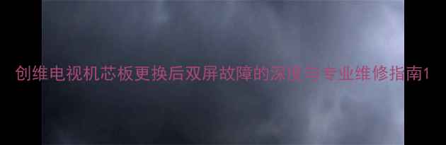 图片 创维电视机芯板更换后双屏故障的深度与专业维修指南1