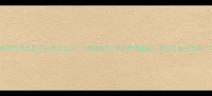 图片 创维电视电压不稳定怎么办？5步排查法+专业维修指南（附官方售后电话）1