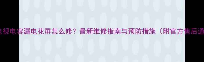 图片 创维电视电容漏电花屏怎么修？最新维修指南与预防措施（附官方售后通道）1