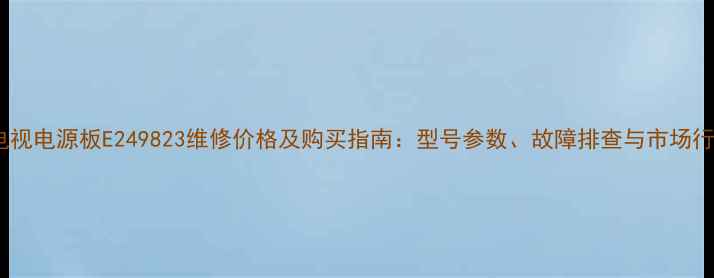 图片 创维电视电源板E249823维修价格及购买指南：型号参数、故障排查与市场行情全2
