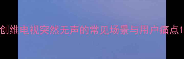 图片 创维电视突然无声的常见场景与用户痛点1