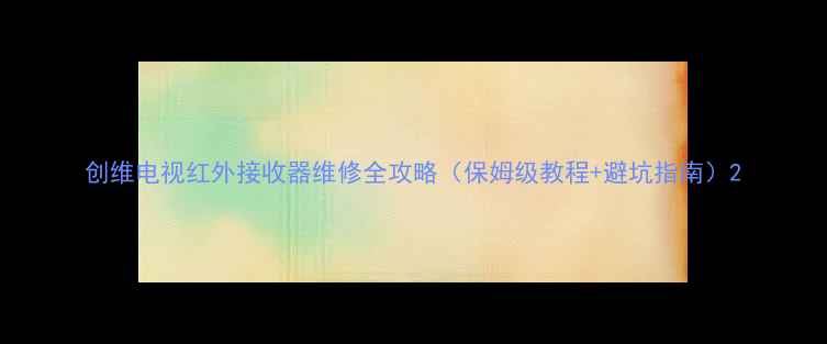 图片 创维电视红外接收器维修全攻略（保姆级教程+避坑指南）2