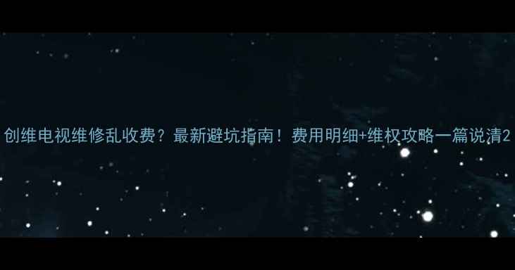 图片 创维电视维修乱收费？最新避坑指南！费用明细+维权攻略一篇说清2