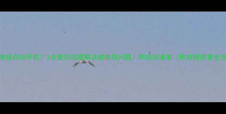 图片 创维电视自动开机？3步教你彻底解决偷电怪问题！附自检清单（附故障排查全攻略）