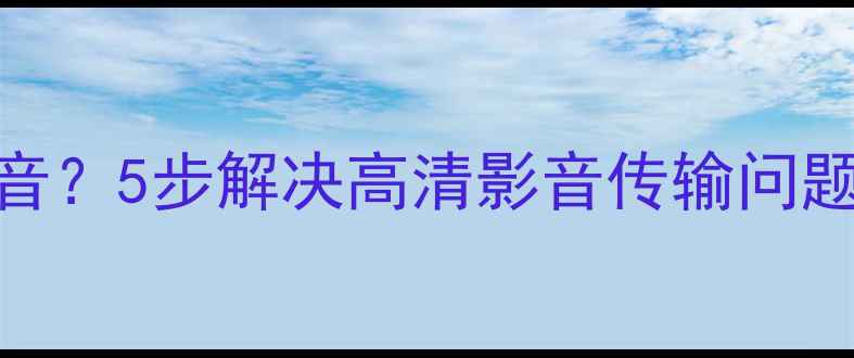图片 创维电视连接电脑没声音？5步解决高清影音传输问题（附系统设置全攻略）