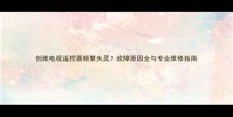 图片 创维电视遥控器频繁失灵？故障原因全与专业维修指南