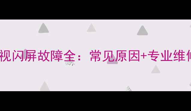 图片 创维电视闪屏故障全：常见原因+专业维修指南1