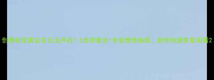 图片 创维电视雷击后无法开机？5步排查法+专业维修指南，助你快速恢复观看2