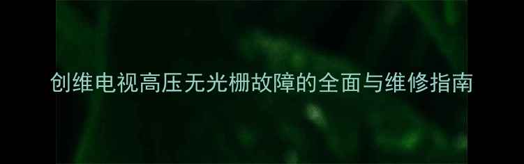 图片 创维电视高压无光栅故障的全面与维修指南