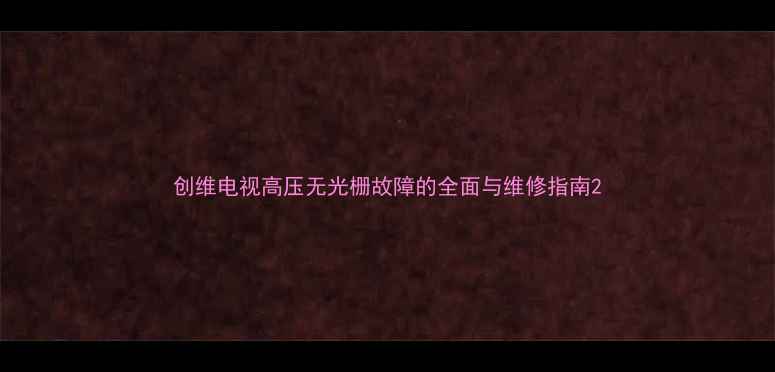 图片 创维电视高压无光栅故障的全面与维修指南2