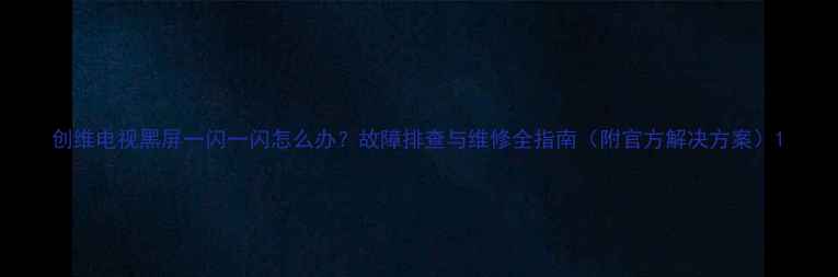 图片 创维电视黑屏一闪一闪怎么办？故障排查与维修全指南（附官方解决方案）1
