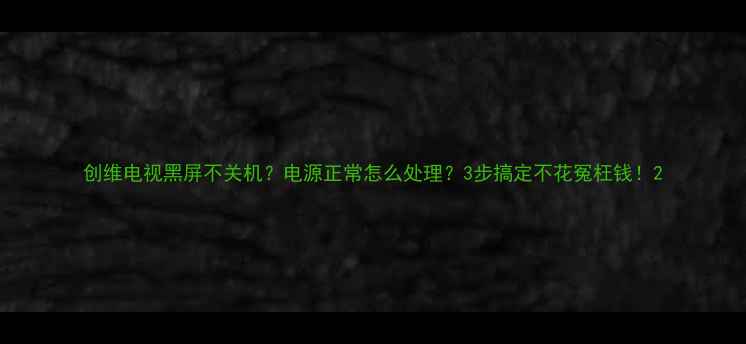 图片 创维电视黑屏不关机？电源正常怎么处理？3步搞定不花冤枉钱！2