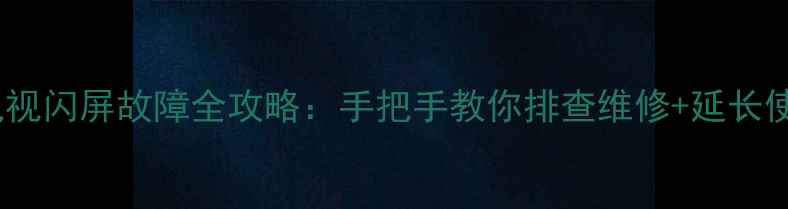 图片 创维老电视闪屏故障全攻略：手把手教你排查维修+延长使用寿命1