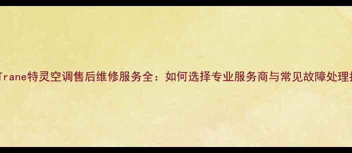 图片 北京Trane特灵空调售后维修服务全：如何选择专业服务商与常见故障处理指南2