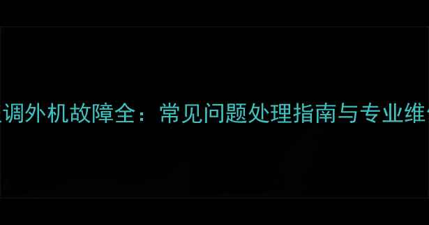 图片 北京York空调外机故障全：常见问题处理指南与专业维修服务推荐