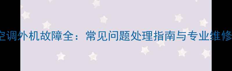 图片 北京York空调外机故障全：常见问题处理指南与专业维修服务推荐2