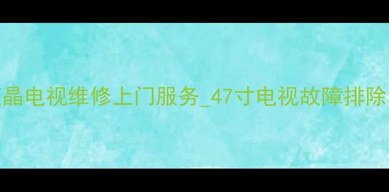 图片 北京三星液晶电视维修上门服务_47寸电视故障排除与保养指南