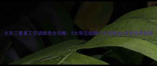 图片 北京三菱重工空调维修全攻略：5大常见故障+3步自检法+专业保养指南