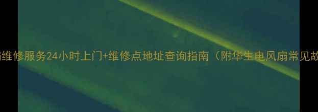 图片 北京华生电风扇维修服务24小时上门+维修点地址查询指南（附华生电风扇常见故障解决攻略）2