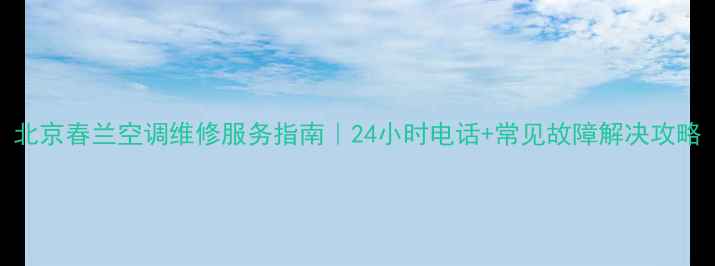 图片 北京春兰空调维修服务指南｜24小时电话+常见故障解决攻略