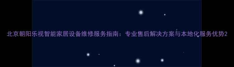 图片 北京朝阳乐视智能家居设备维修服务指南：专业售后解决方案与本地化服务优势2
