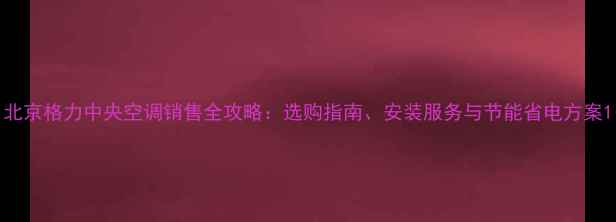 图片 北京格力中央空调销售全攻略：选购指南、安装服务与节能省电方案1