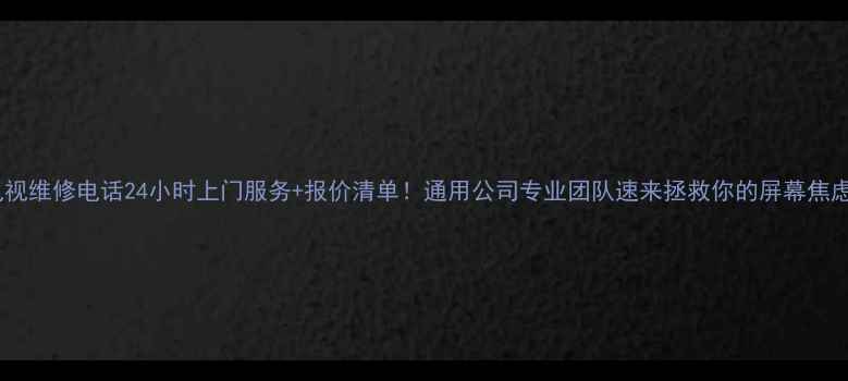图片 北京电视维修电话24小时上门服务+报价清单！通用公司专业团队速来拯救你的屏幕焦虑💻📺2