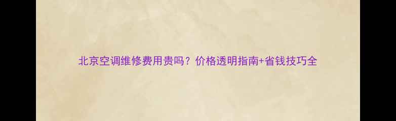 图片 北京空调维修费用贵吗？价格透明指南+省钱技巧全