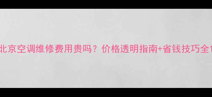 图片 北京空调维修费用贵吗？价格透明指南+省钱技巧全1