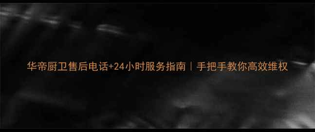 图片 华帝厨卫售后电话+24小时服务指南｜手把手教你高效维权