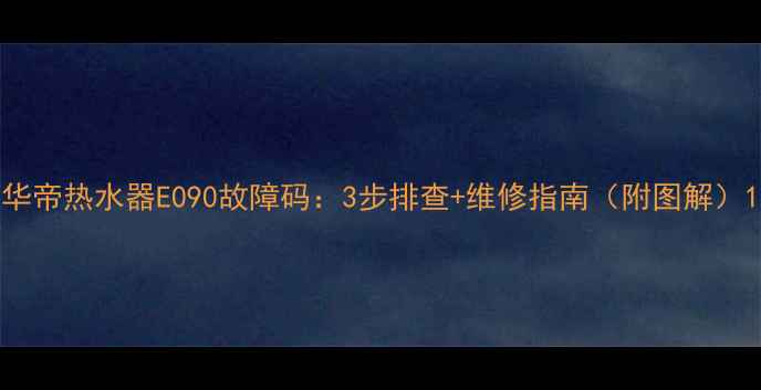 图片 华帝热水器E090故障码：3步排查+维修指南（附图解）1