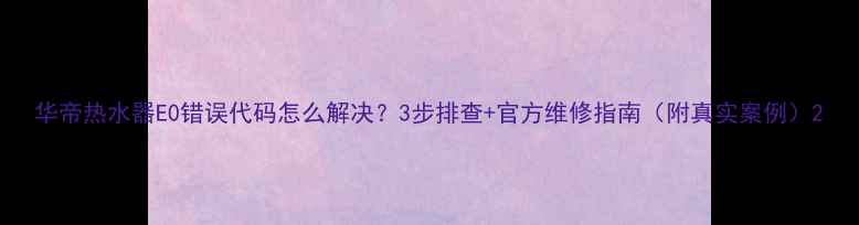 图片 华帝热水器E0错误代码怎么解决？3步排查+官方维修指南（附真实案例）2