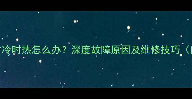 图片 华帝热水器不热时冷时热怎么办？深度故障原因及维修技巧（附官方维修指南）