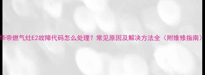 图片 华帝燃气灶E2故障代码怎么处理？常见原因及解决方法全（附维修指南）