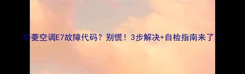 图片 华菱空调E7故障代码？别慌！3步解决+自检指南来了🔥