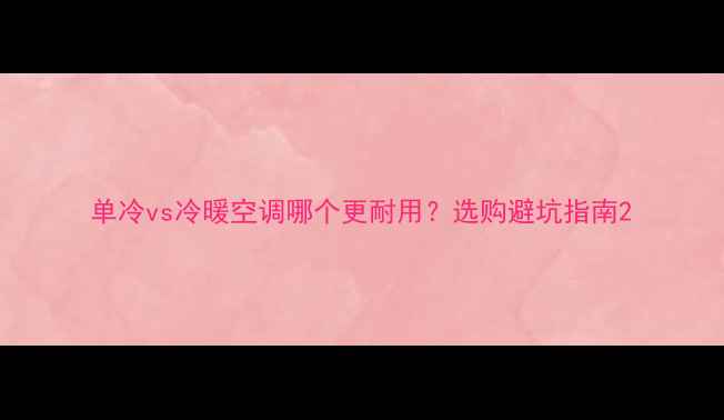 图片 单冷vs冷暖空调哪个更耐用？选购避坑指南2