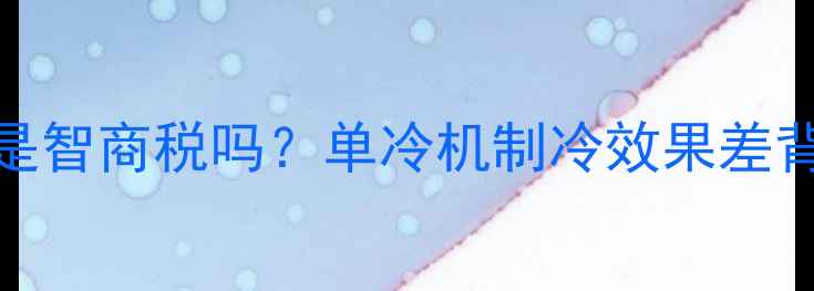 图片 单冷空调四通阀是智商税吗？单冷机制冷效果差背后的隐藏答案！